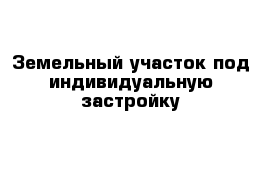 Земельный участок под индивидуальную застройку